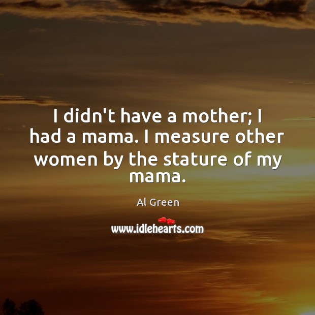 I didn’t have a mother; I had a mama. I measure other women by the stature of my mama. Al Green Picture Quote