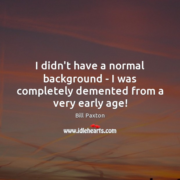 I didn’t have a normal background – I was completely demented from a very early age! Bill Paxton Picture Quote