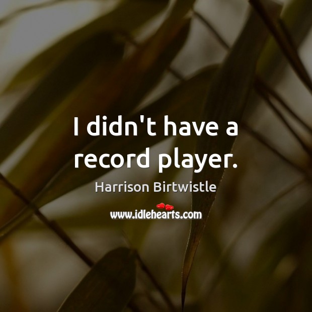 I didn’t have a record player. Harrison Birtwistle Picture Quote