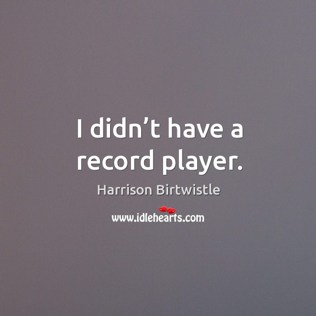 I didn’t have a record player. Harrison Birtwistle Picture Quote