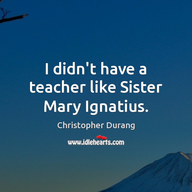 I didn’t have a teacher like Sister Mary Ignatius. Christopher Durang Picture Quote