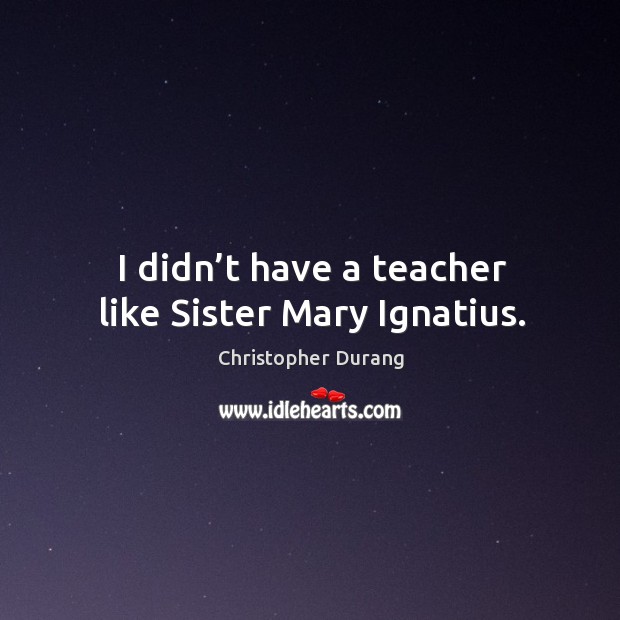 I didn’t have a teacher like sister mary ignatius. Christopher Durang Picture Quote