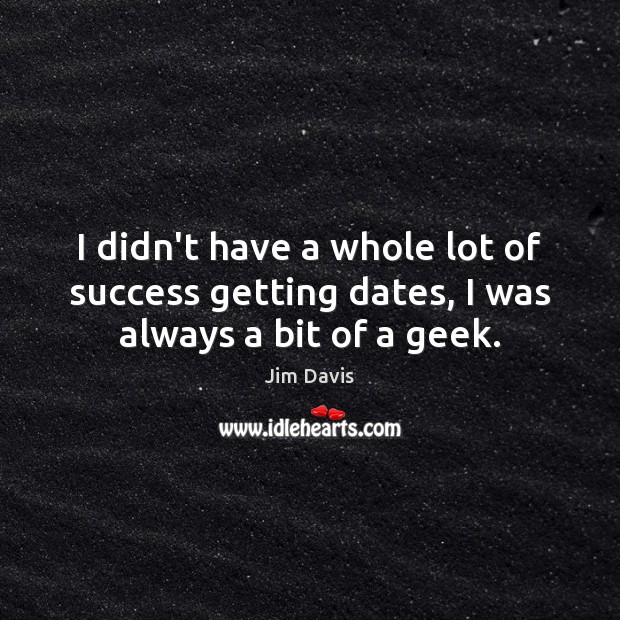 I didn’t have a whole lot of success getting dates, I was always a bit of a geek. Jim Davis Picture Quote
