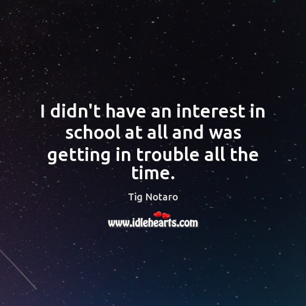 I didn’t have an interest in school at all and was getting in trouble all the time. Tig Notaro Picture Quote