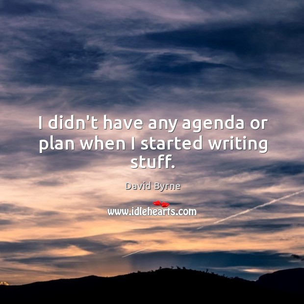 I didn’t have any agenda or plan when I started writing stuff. David Byrne Picture Quote