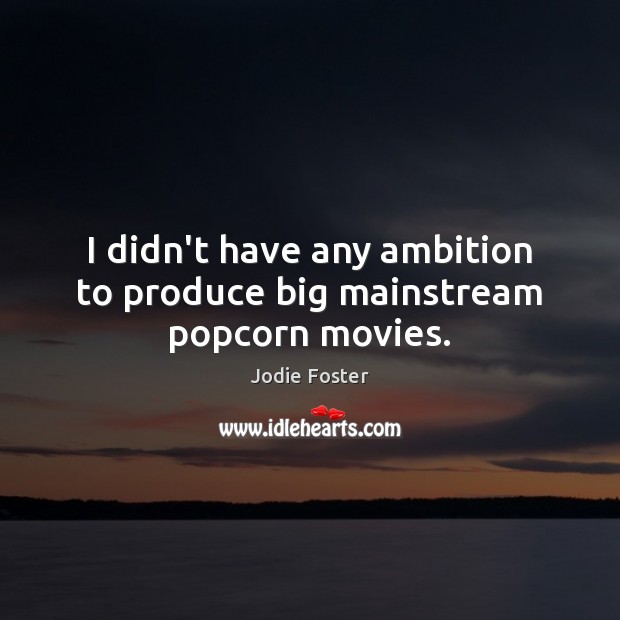 I didn’t have any ambition to produce big mainstream popcorn movies. Jodie Foster Picture Quote