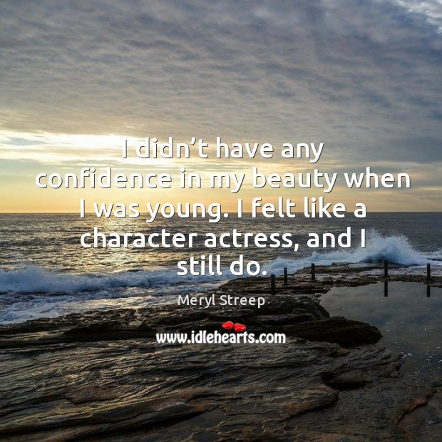 I didn’t have any confidence in my beauty when I was young. I felt like a character actress, and I still do. Confidence Quotes Image