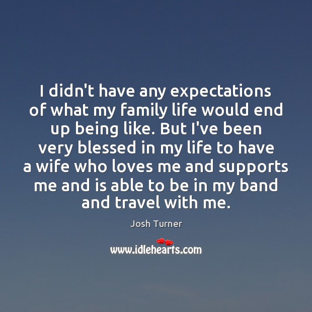 I didn’t have any expectations of what my family life would end Josh Turner Picture Quote