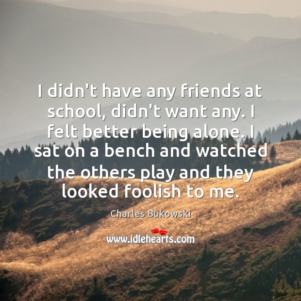 I didn’t have any friends at school, didn’t want any. I felt Charles Bukowski Picture Quote