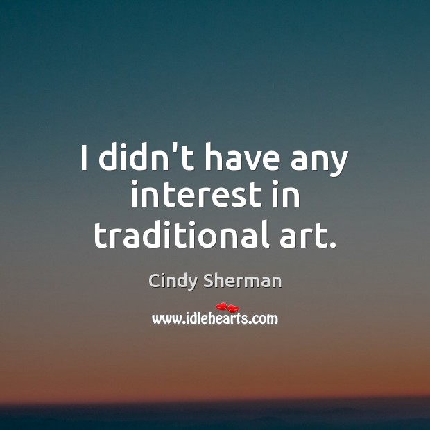 I didn’t have any interest in traditional art. Cindy Sherman Picture Quote