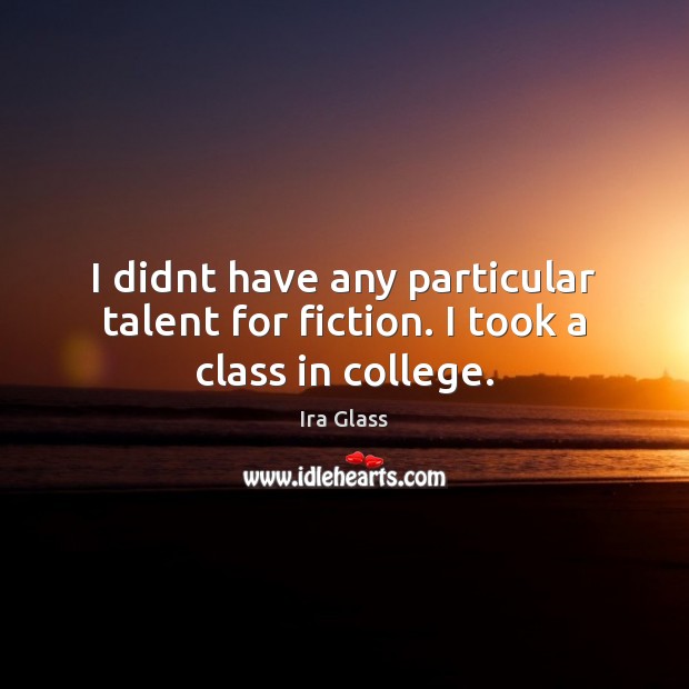 I didnt have any particular talent for fiction. I took a class in college. Ira Glass Picture Quote