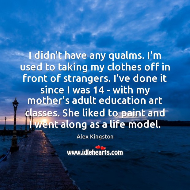 I didn’t have any qualms. I’m used to taking my clothes off Alex Kingston Picture Quote