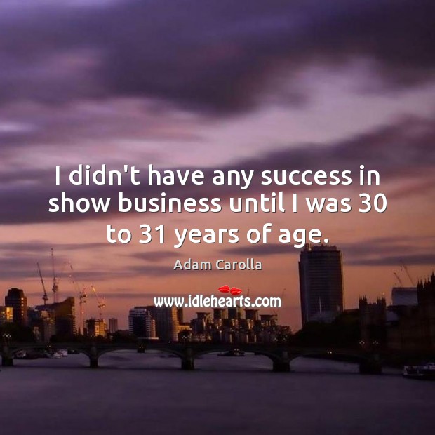 I didn’t have any success in show business until I was 30 to 31 years of age. Adam Carolla Picture Quote