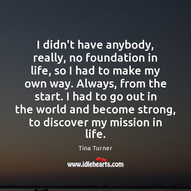 I didn’t have anybody, really, no foundation in life, so I had Tina Turner Picture Quote