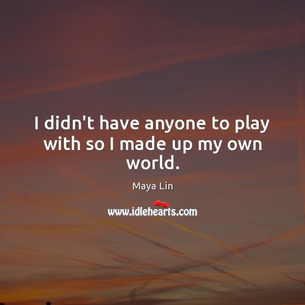 I didn’t have anyone to play with so I made up my own world. Maya Lin Picture Quote