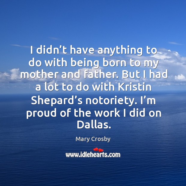 I didn’t have anything to do with being born to my mother and father. But I had a lot to do with kristin shepard’s notoriety. Mary Crosby Picture Quote