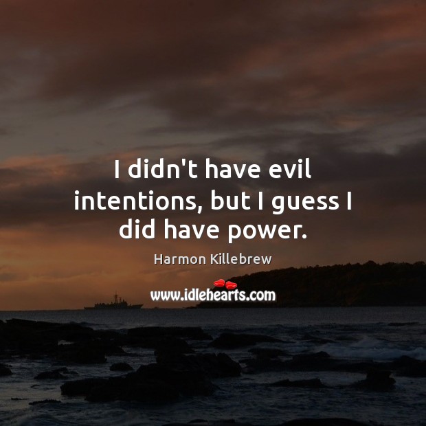 I didn’t have evil intentions, but I guess I did have power. Image
