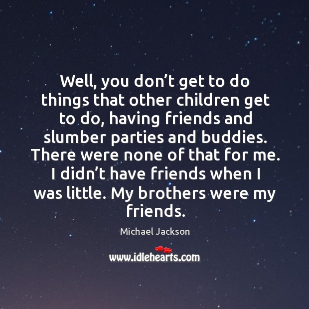 I didn’t have friends when I was little. My brothers were my friends. Michael Jackson Picture Quote