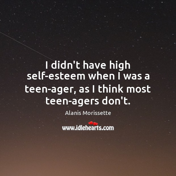I didn’t have high self-esteem when I was a teen-ager, as I think most teen-agers don’t. Teen Quotes Image