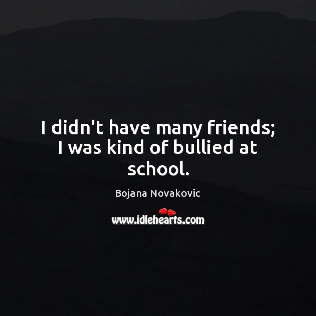 I didn’t have many friends; I was kind of bullied at school. Image