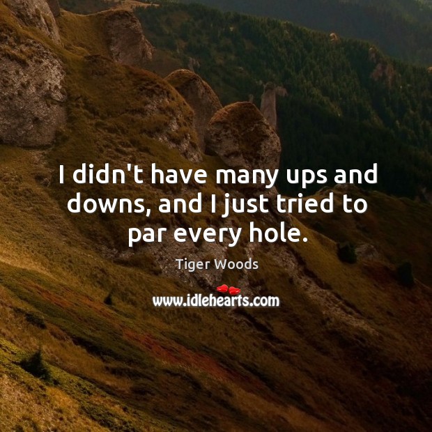 I didn’t have many ups and downs, and I just tried to par every hole. Tiger Woods Picture Quote
