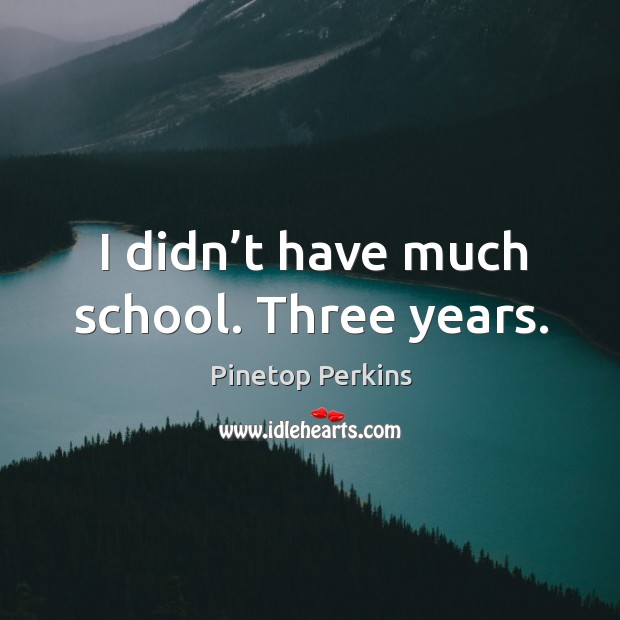 I didn’t have much school. Three years. Image