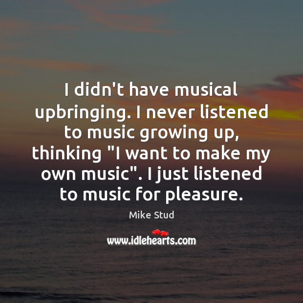 I didn’t have musical upbringing. I never listened to music growing up, Mike Stud Picture Quote