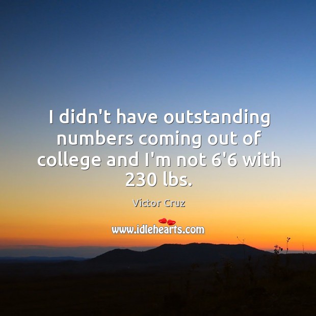 I didn’t have outstanding numbers coming out of college and I’m not 6’6 with 230 lbs. Victor Cruz Picture Quote