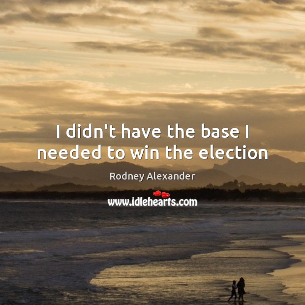 I didn’t have the base I needed to win the election Image