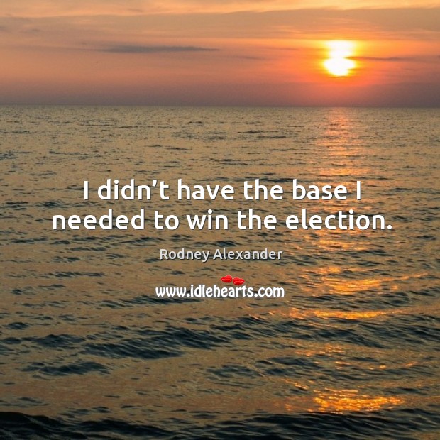 I didn’t have the base I needed to win the election. Rodney Alexander Picture Quote
