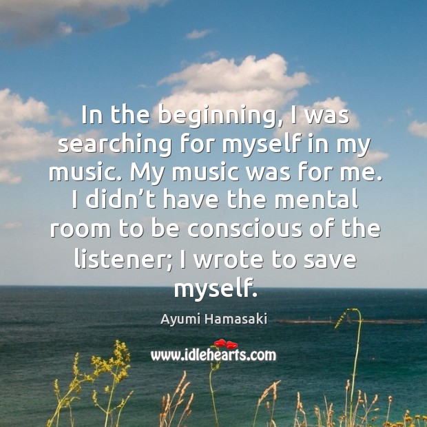 I didn’t have the mental room to be conscious of the listener; I wrote to save myself. Ayumi Hamasaki Picture Quote