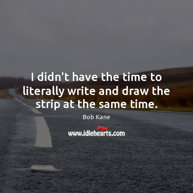 I didn’t have the time to literally write and draw the strip at the same time. Bob Kane Picture Quote
