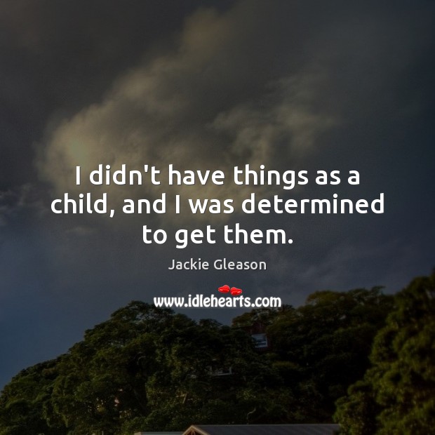 I didn’t have things as a child, and I was determined to get them. Jackie Gleason Picture Quote