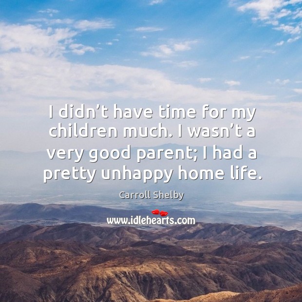 I didn’t have time for my children much. I wasn’t a very good parent; I had a pretty unhappy home life. Carroll Shelby Picture Quote