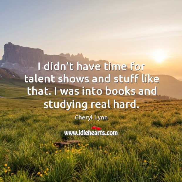 I didn’t have time for talent shows and stuff like that. I was into books and studying real hard. Cheryl Lynn Picture Quote
