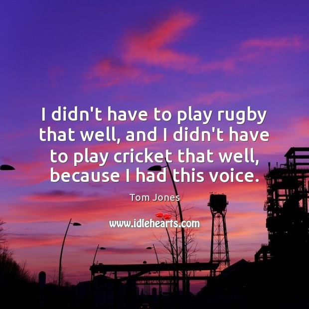 I didn’t have to play rugby that well, and I didn’t have Tom Jones Picture Quote