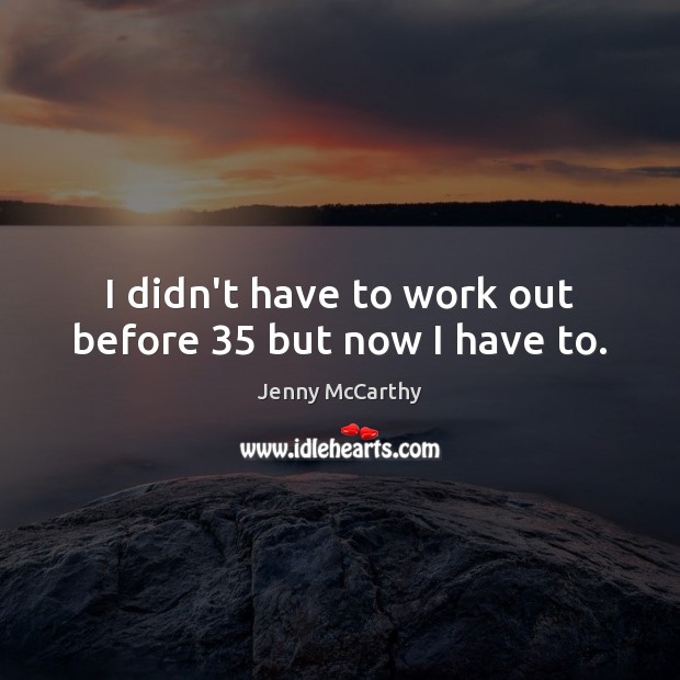 I didn’t have to work out before 35 but now I have to. Jenny McCarthy Picture Quote