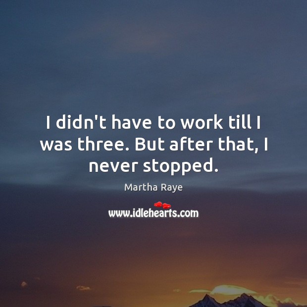 I didn’t have to work till I was three. But after that, I never stopped. Martha Raye Picture Quote