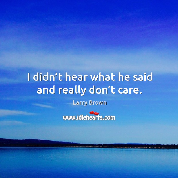 I didn’t hear what he said and really don’t care. Larry Brown Picture Quote