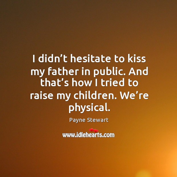 I didn’t hesitate to kiss my father in public. And that’s how I tried to raise my children. We’re physical. Payne Stewart Picture Quote