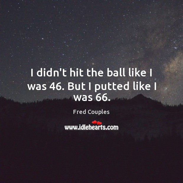I didn’t hit the ball like I was 46. But I putted like I was 66. Fred Couples Picture Quote