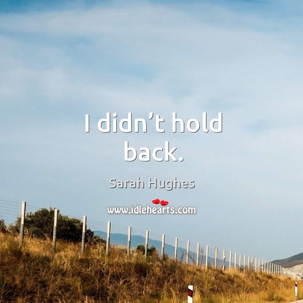 I didn’t hold back. Sarah Hughes Picture Quote