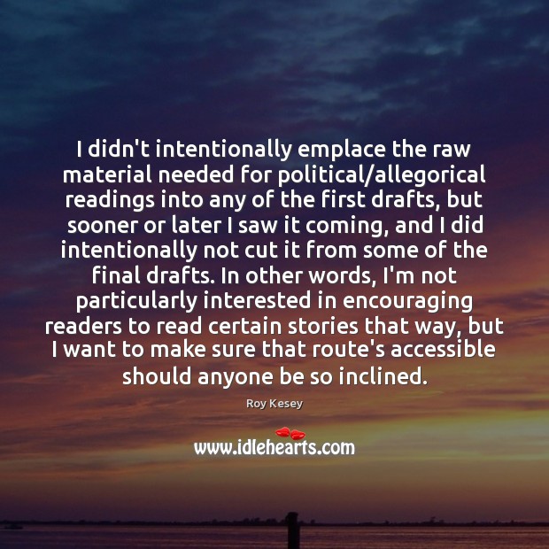 I didn’t intentionally emplace the raw material needed for political/allegorical readings Roy Kesey Picture Quote