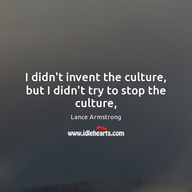 I didn’t invent the culture, but I didn’t try to stop the culture, Lance Armstrong Picture Quote