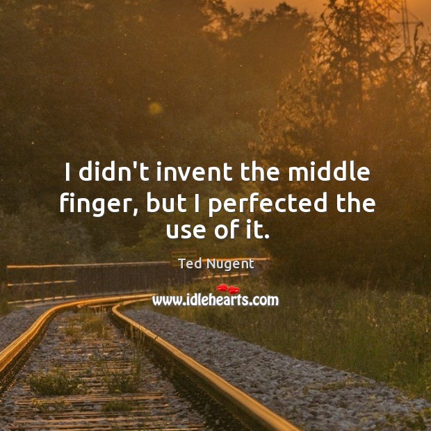 I didn’t invent the middle finger, but I perfected the use of it. Ted Nugent Picture Quote