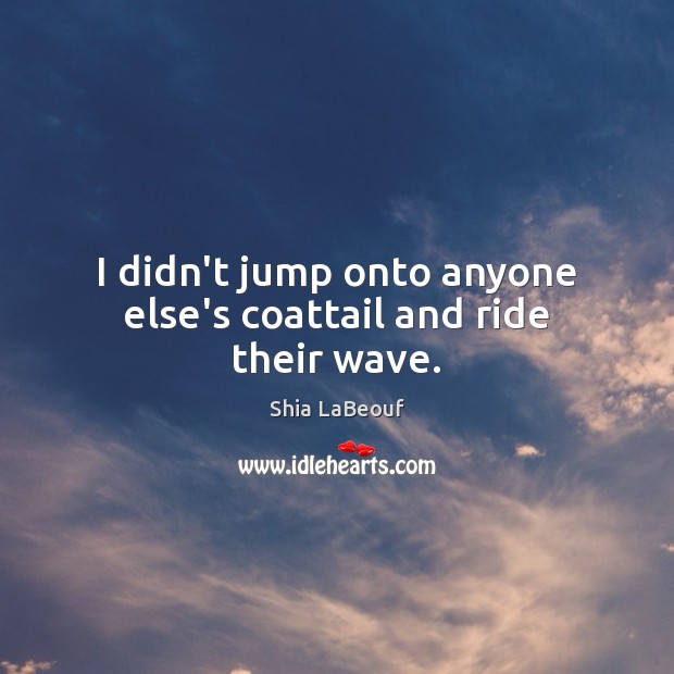 I didn’t jump onto anyone else’s coattail and ride their wave. Shia LaBeouf Picture Quote