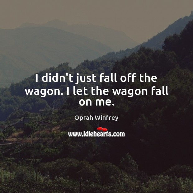 I didn’t just fall off the wagon. I let the wagon fall on me. Oprah Winfrey Picture Quote