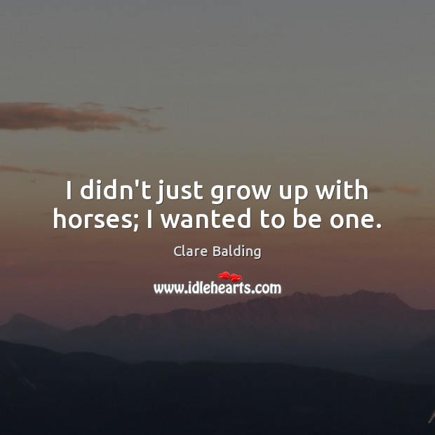 I didn’t just grow up with horses; I wanted to be one. Clare Balding Picture Quote