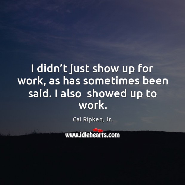 I didn’t just show up for work, as has sometimes been said. I also  showed up to work. Cal Ripken, Jr. Picture Quote
