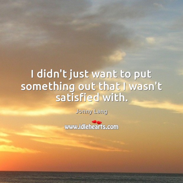 I didn’t just want to put something out that I wasn’t satisfied with. Jonny Lang Picture Quote